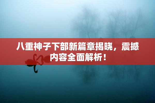 八重神子下部新篇章揭晓，震撼内容全面解析！