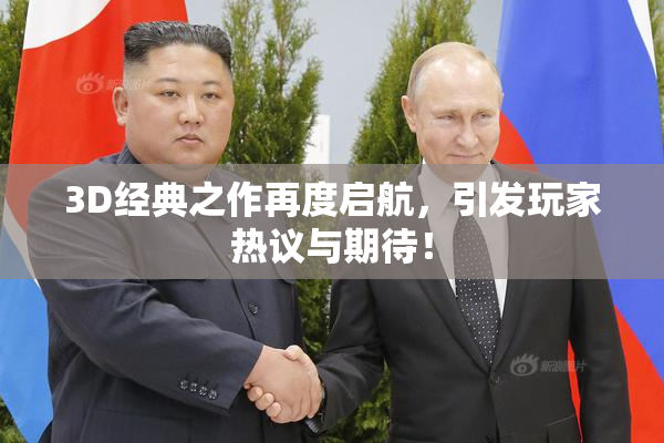 3D经典之作再度启航，引发玩家热议与期待！