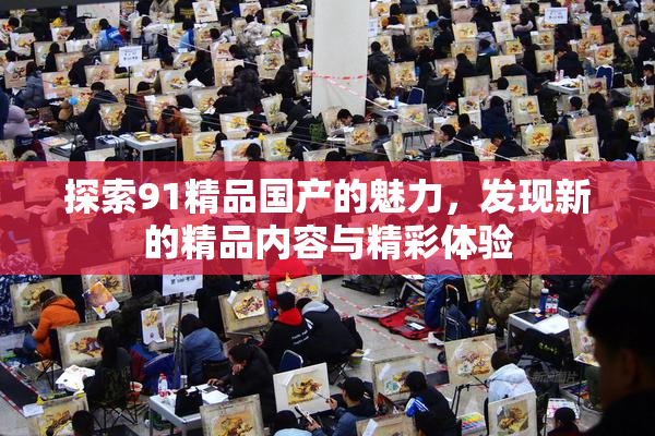探索91精品国产的魅力，发现新的精品内容与精彩体验