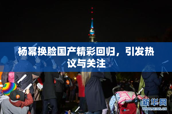 杨幂换脸国产精彩回归，引发热议与关注