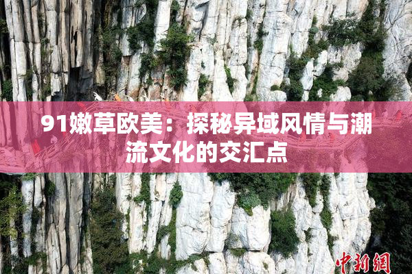 91嫩草欧美：探秘异域风情与潮流文化的交汇点