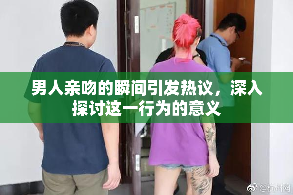 男人亲吻的瞬间引发热议，深入探讨这一行为的意义