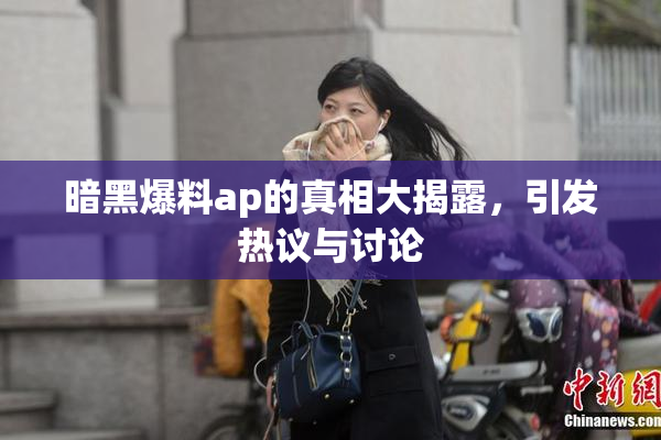 暗黑爆料ap的真相大揭露，引发热议与讨论