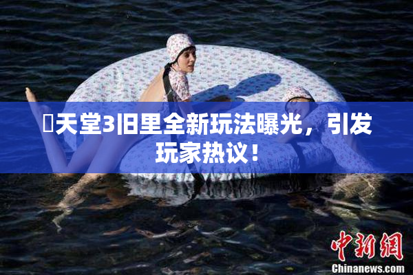妺天堂3旧里全新玩法曝光，引发玩家热议！