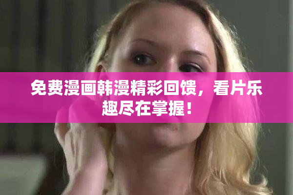 免费漫画韩漫精彩回馈，看片乐趣尽在掌握！