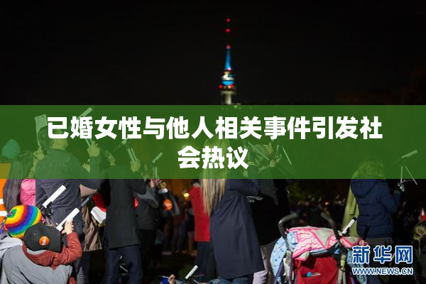 已婚女性与他人相关事件引发社会热议