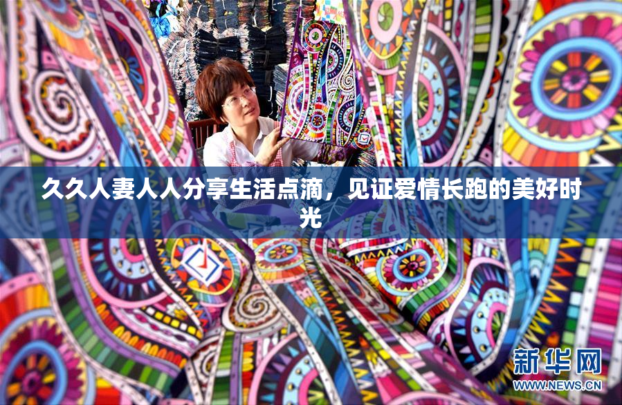 久久人妻人人分享生活点滴，见证爱情长跑的美好时光