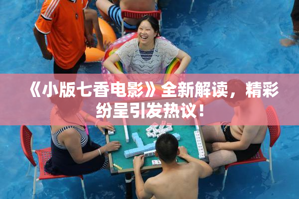 《小版七香电影》全新解读，精彩纷呈引发热议！