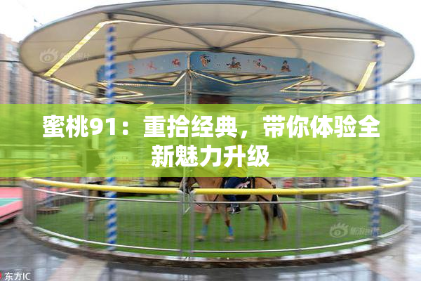 蜜桃91：重拾经典，带你体验全新魅力升级