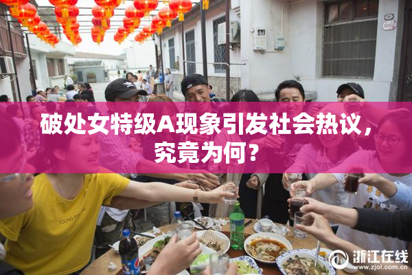 破处女特级A现象引发社会热议，究竟为何？