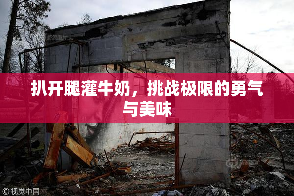 扒开腿灌牛奶，挑战极限的勇气与美味