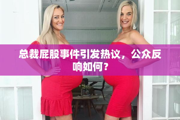 总裁屁股事件引发热议，公众反响如何？