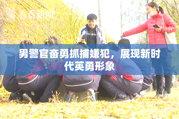男警官奋勇抓捕嫌犯，展现新时代英勇形象