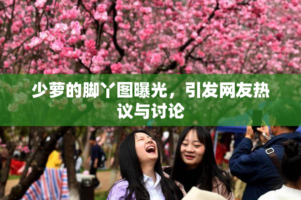 少萝的脚丫图曝光，引发网友热议与讨论