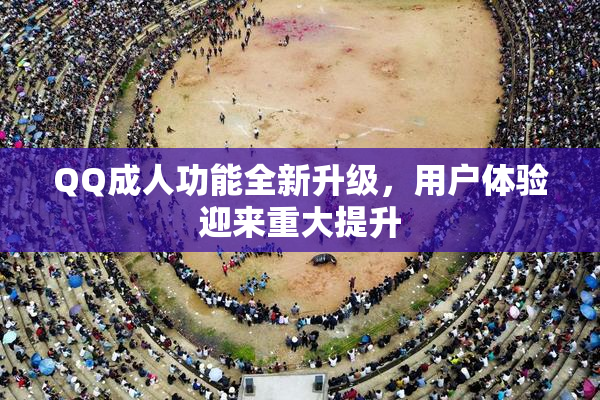 QQ成人功能全新升级，用户体验迎来重大提升