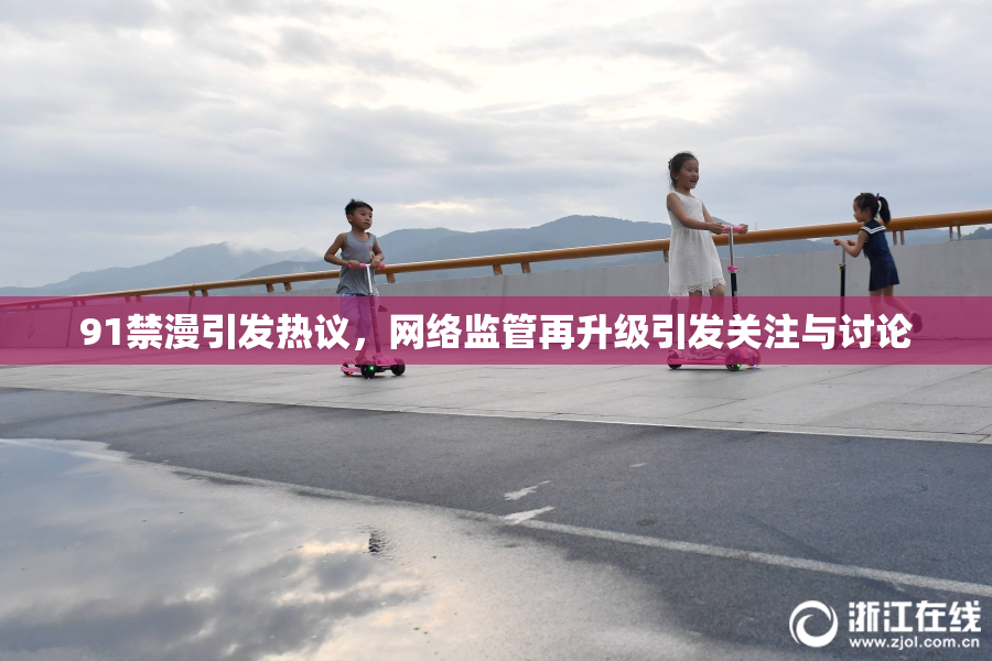 91禁漫引发热议，网络监管再升级引发关注与讨论