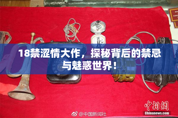 18禁涩情大作，探秘背后的禁忌与魅惑世界！