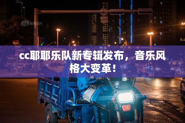 cc耶耶乐队新专辑发布，音乐风格大变革！