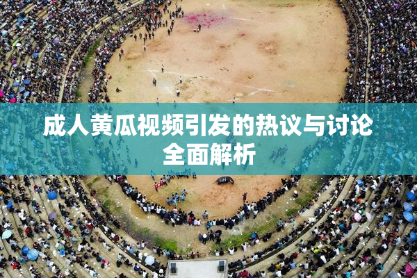 成人黄瓜视频引发的热议与讨论全面解析