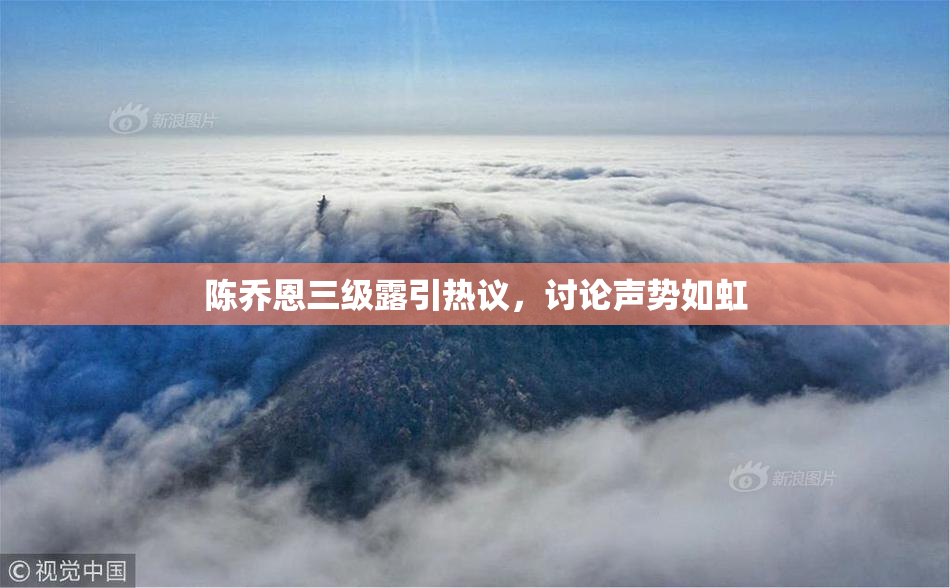 陈乔恩三级露引热议，讨论声势如虹