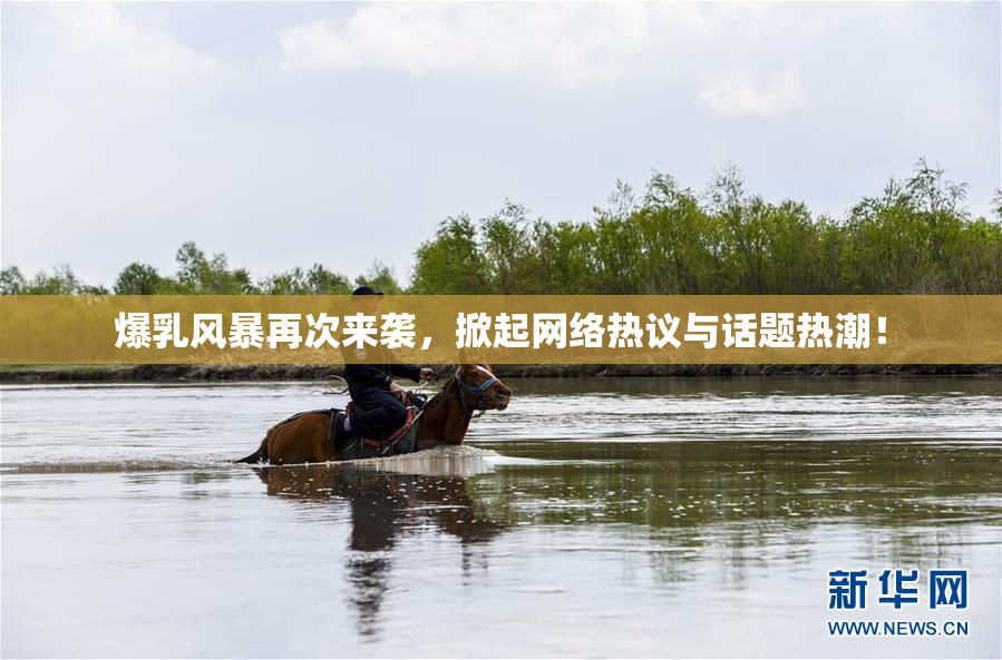 爆乳风暴再次来袭，掀起网络热议与话题热潮！