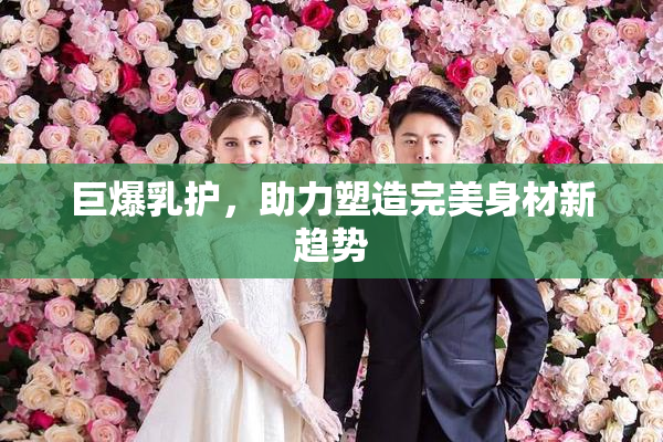 巨爆乳护，助力塑造完美身材新趋势