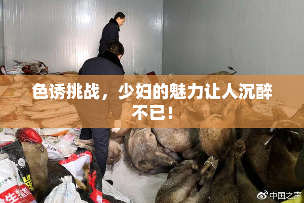 色诱挑战，少妇的魅力让人沉醉不已！