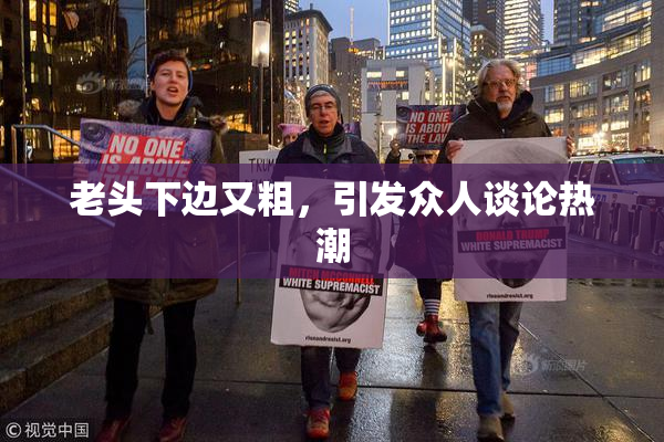 老头下边又粗，引发众人谈论热潮