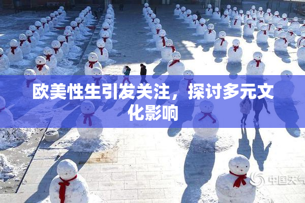 欧美性生引发关注，探讨多元文化影响