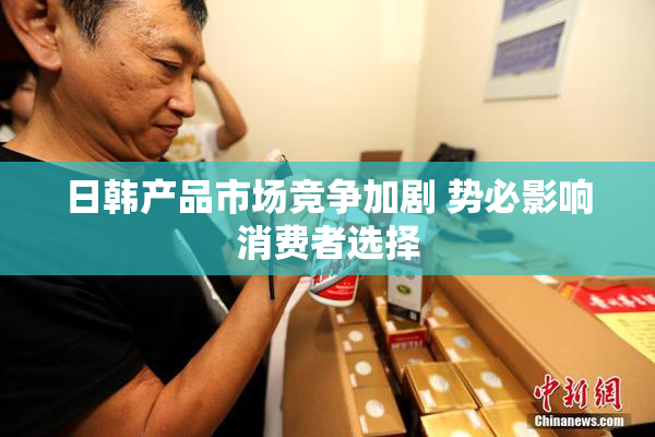 日韩产品市场竞争加剧 势必影响消费者选择
