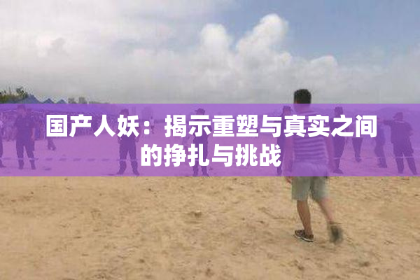 国产人妖：揭示重塑与真实之间的挣扎与挑战