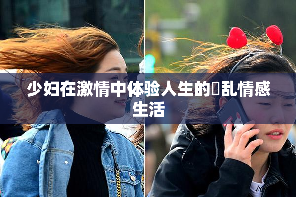 少妇在激情中体验人生的婬乱情感生活
