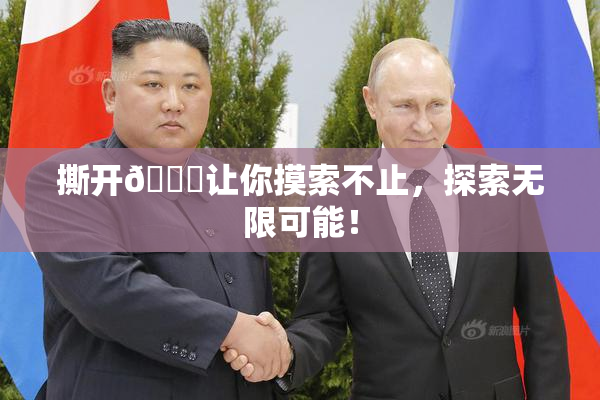 撕开👙让你摸索不止，探索无限可能！