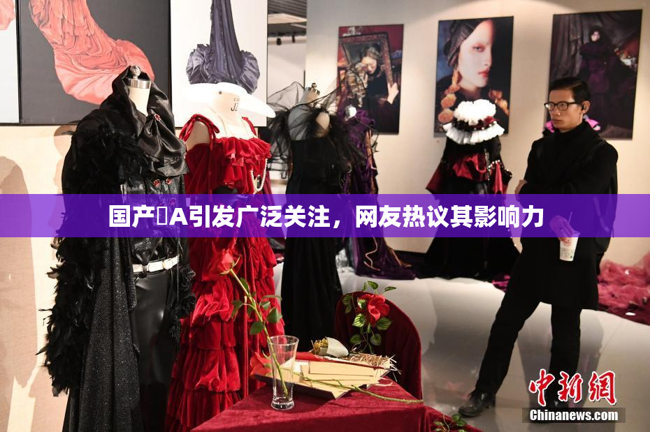 国产婬A引发广泛关注，网友热议其影响力