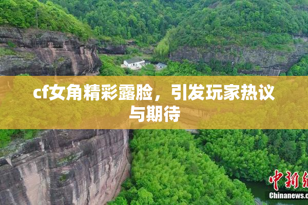cf女角精彩露脸，引发玩家热议与期待