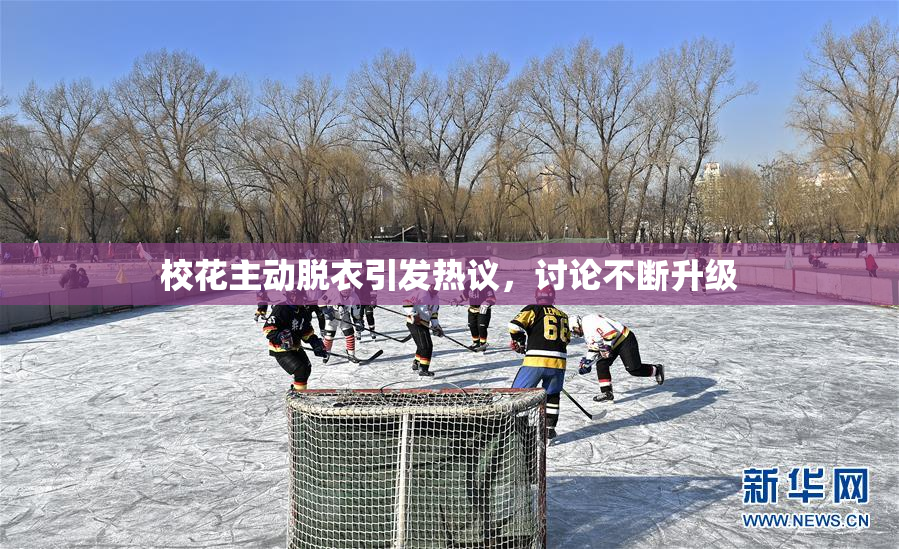 校花主动脱衣引发热议，讨论不断升级