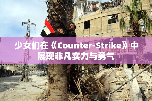 少女们在《Counter-Strike》中展现非凡实力与勇气