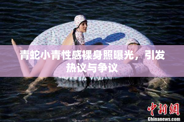 青蛇小青性感裸身照曝光，引发热议与争议