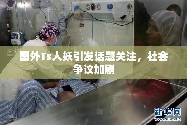 国外Ts人妖引发话题关注，社会争议加剧