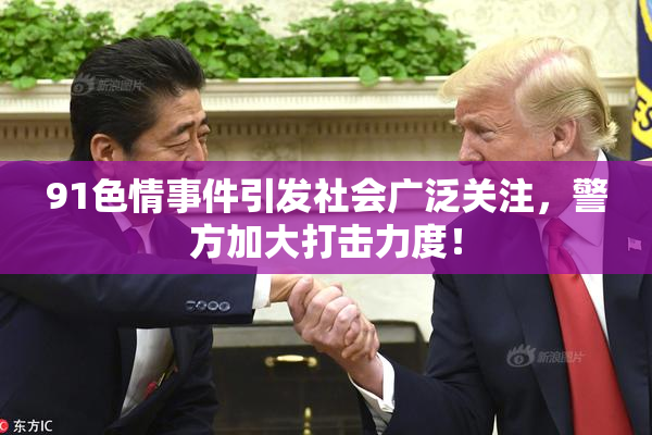 91色情事件引发社会广泛关注，警方加大打击力度！
