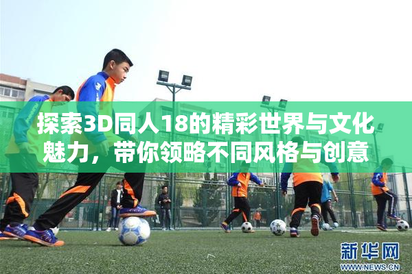 探索3D同人18的精彩世界与文化魅力，带你领略不同风格与创意。