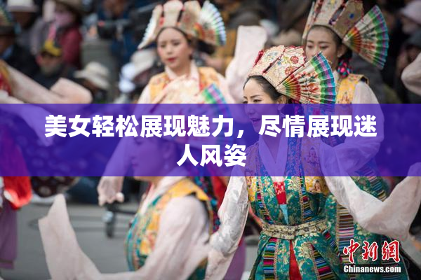 美女轻松展现魅力，尽情展现迷人风姿