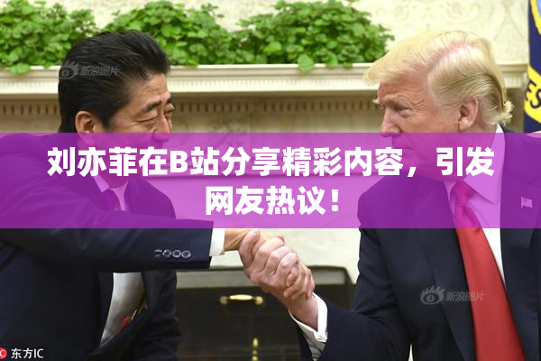 刘亦菲在B站分享精彩内容，引发网友热议！