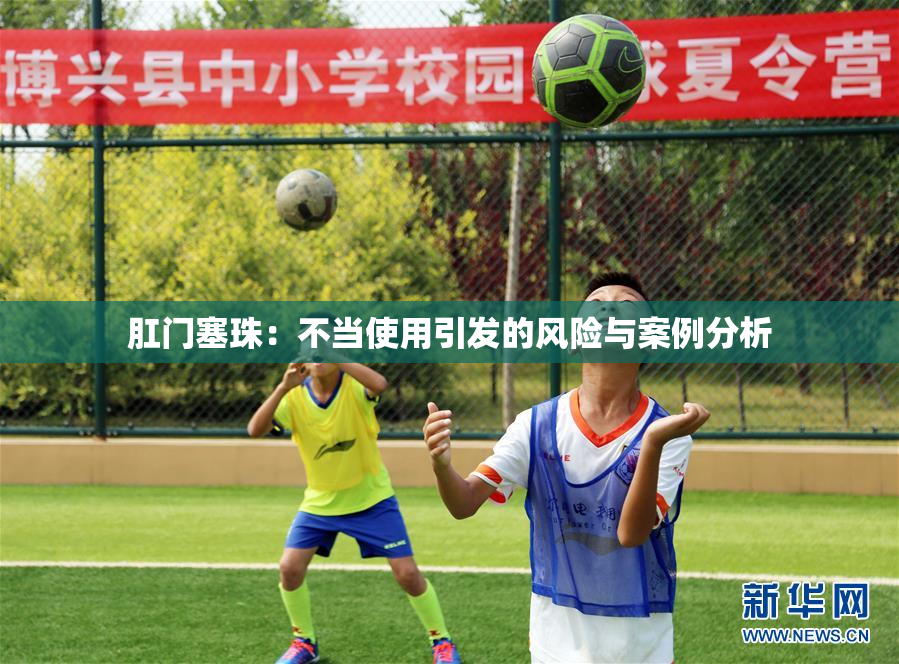 肛门塞珠：不当使用引发的风险与案例分析