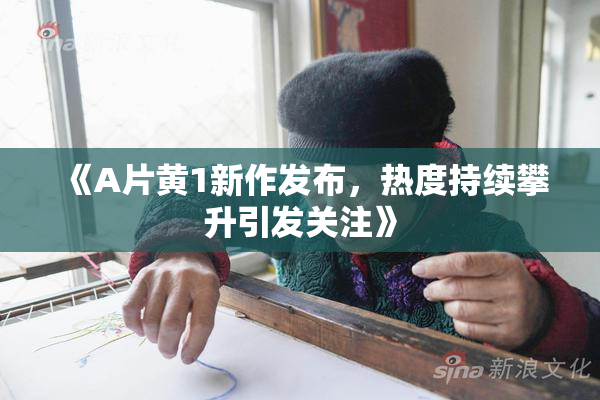 《A片黄1新作发布，热度持续攀升引发关注》