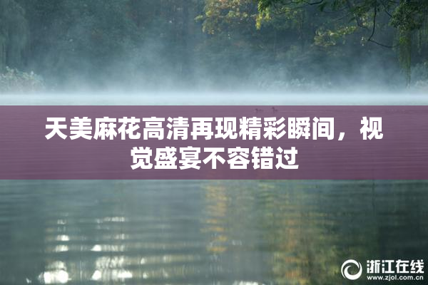 天美麻花高清再现精彩瞬间，视觉盛宴不容错过