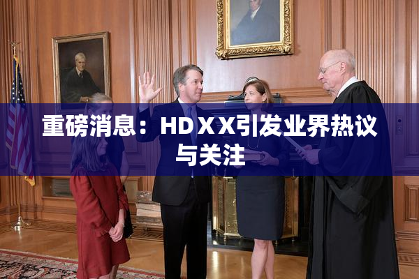 重磅消息：HDⅩX引发业界热议与关注