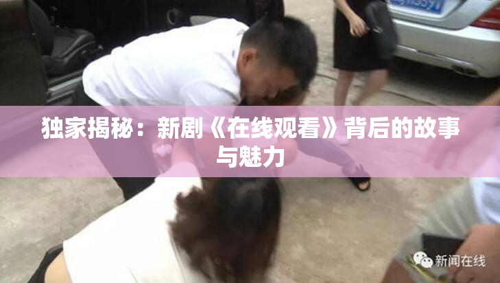 独家揭秘：新剧《在线观看》背后的故事与魅力