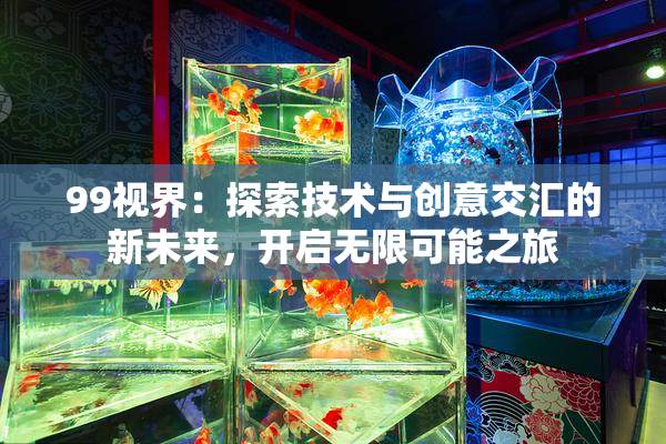 99视界：探索技术与创意交汇的新未来，开启无限可能之旅