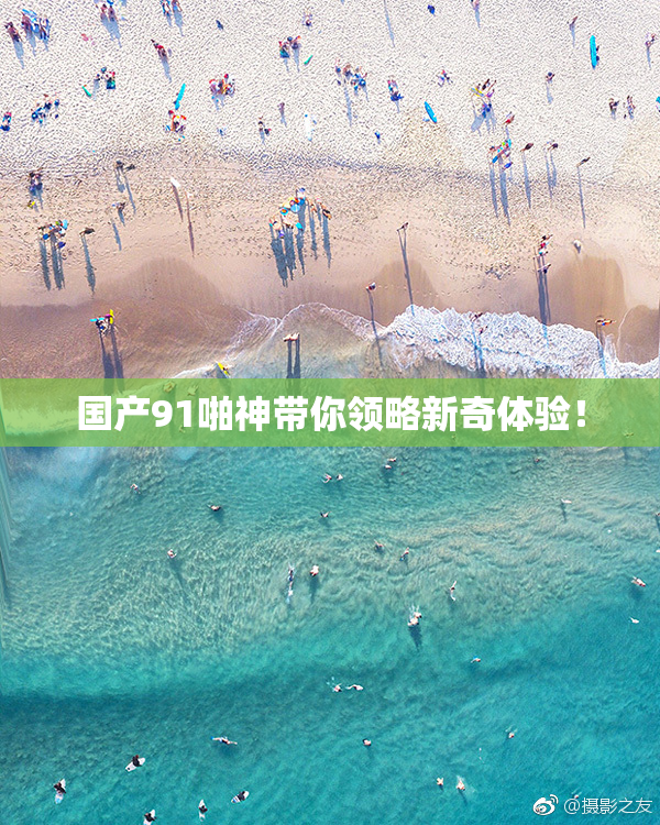 国产91啪神带你领略新奇体验！